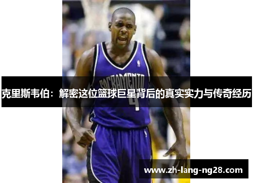 克里斯韦伯：解密这位篮球巨星背后的真实实力与传奇经历