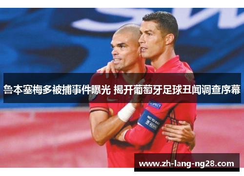 鲁本塞梅多被捕事件曝光 揭开葡萄牙足球丑闻调查序幕