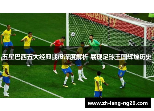 五星巴西五大经典战役深度解析 展现足球王国辉煌历史