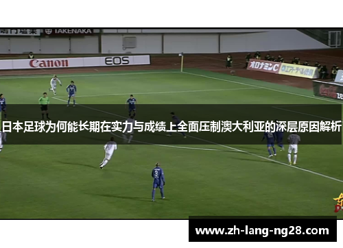 日本足球为何能长期在实力与成绩上全面压制澳大利亚的深层原因解析