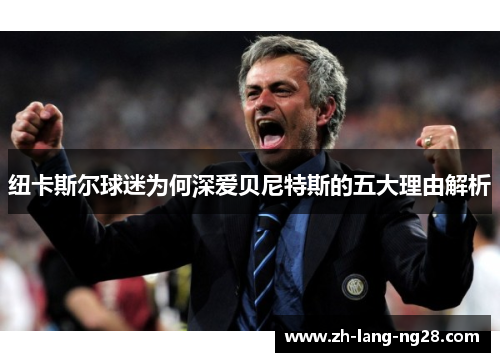 纽卡斯尔球迷为何深爱贝尼特斯的五大理由解析