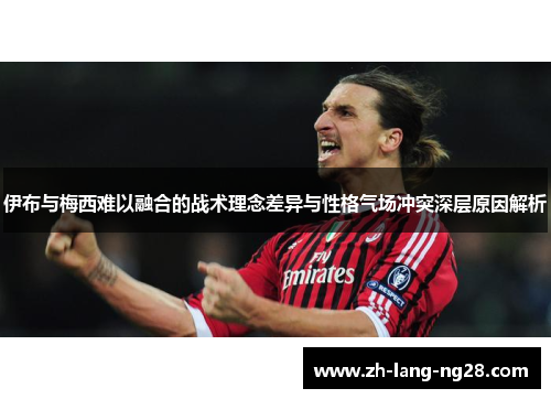 伊布与梅西难以融合的战术理念差异与性格气场冲突深层原因解析