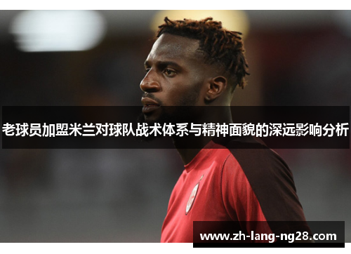 老球员加盟米兰对球队战术体系与精神面貌的深远影响分析