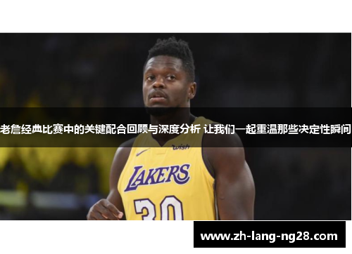 老詹经典比赛中的关键配合回顾与深度分析 让我们一起重温那些决定性瞬间