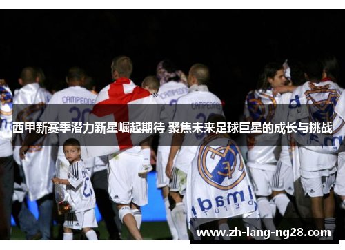 西甲新赛季潜力新星崛起期待 聚焦未来足球巨星的成长与挑战