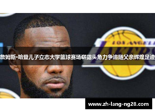 詹姆斯·哈登儿子立志大学篮球赛场崭露头角力争追随父亲辉煌足迹