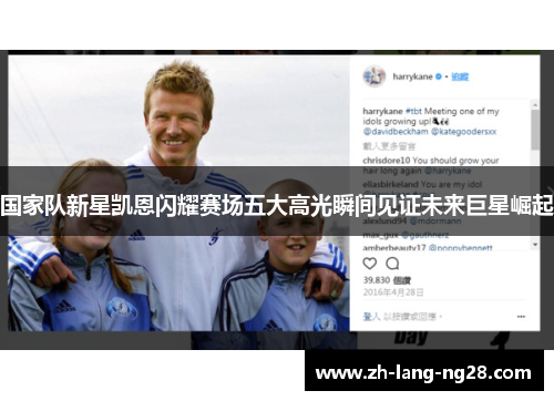 国家队新星凯恩闪耀赛场五大高光瞬间见证未来巨星崛起