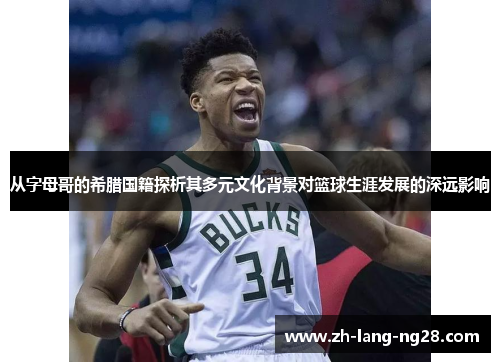 从字母哥的希腊国籍探析其多元文化背景对篮球生涯发展的深远影响