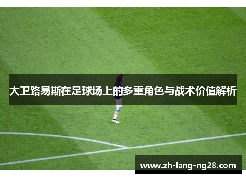 大卫路易斯在足球场上的多重角色与战术价值解析