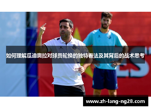 如何理解瓜迪奥拉对球员轮换的独特看法及其背后的战术思考