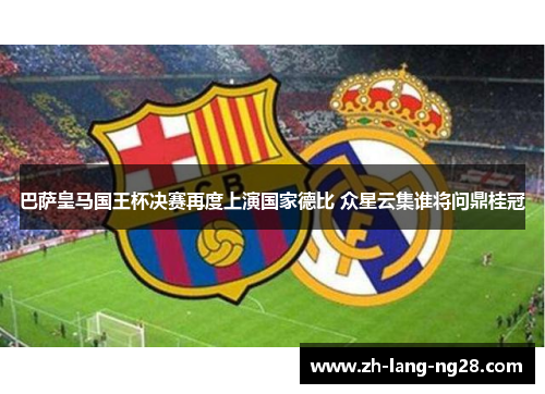 巴萨皇马国王杯决赛再度上演国家德比 众星云集谁将问鼎桂冠