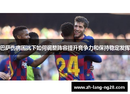 巴萨伤病困扰下如何调整阵容提升竞争力和保持稳定发挥