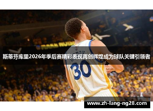 斯蒂芬库里2026年季后赛精彩表现再创辉煌成为球队关键引领者 斯蒂芬库里2026年季后赛精彩表现再创辉煌成为球队关键引领者