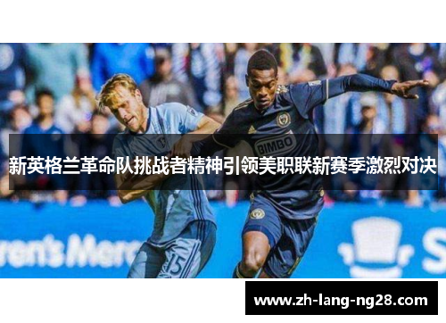 新英格兰革命队挑战者精神引领美职联新赛季激烈对决 新英格兰革命队挑战者精神引领美职联新赛季激烈对决