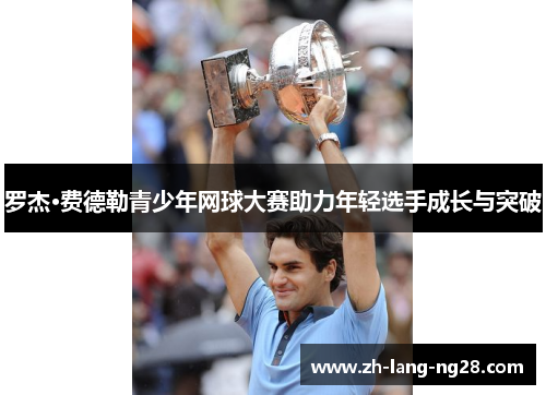 罗杰·费德勒青少年网球大赛助力年轻选手成长与突破