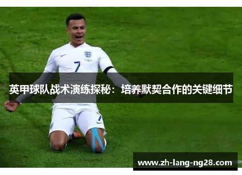 英甲球队战术演练探秘：培养默契合作的关键细节