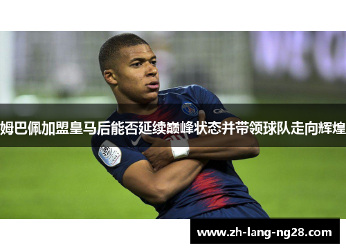 姆巴佩加盟皇马后能否延续巅峰状态并带领球队走向辉煌
