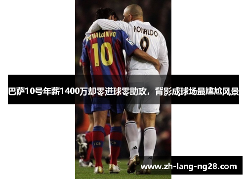 巴萨10号年薪1400万却零进球零助攻，背影成球场最尴尬风景