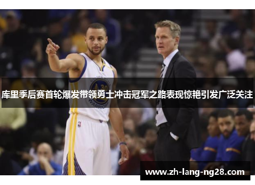 库里季后赛首轮爆发带领勇士冲击冠军之路表现惊艳引发广泛关注