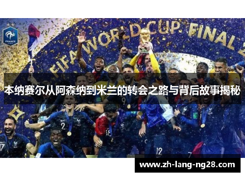 本纳赛尔从阿森纳到米兰的转会之路与背后故事揭秘