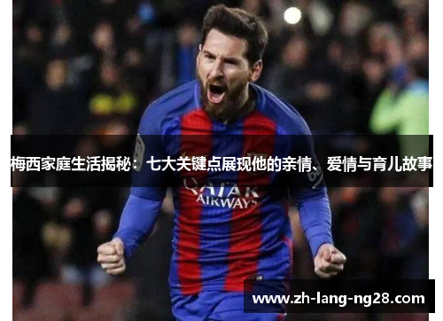 梅西家庭生活揭秘:七大关键点展现他的亲情、爱情与育儿故事 梅西家庭生活揭秘:七大关键点展现他的亲情、爱情与育儿故事