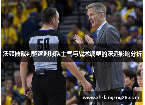 沃顿被裁判驱逐对球队士气与战术调整的深远影响分析