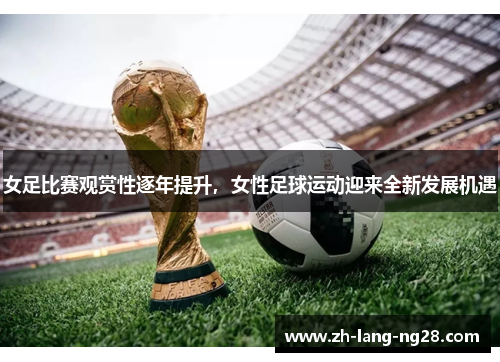 女足比赛观赏性逐年提升，女性足球运动迎来全新发展机遇