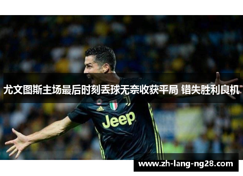 尤文图斯主场最后时刻丢球无奈收获平局 错失胜利良机