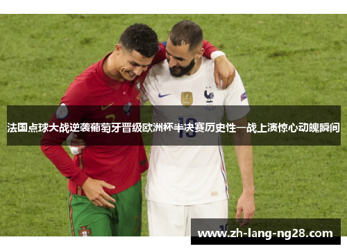法国点球大战逆袭葡萄牙晋级欧洲杯半决赛历史性一战上演惊心动魄瞬间