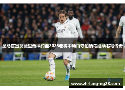 皇马官宣莫德里奇续约至2025老将中场再守伯纳乌继续书写传奇 皇马官宣莫德里奇续约至2025老将中场再守伯纳乌继续书写传奇