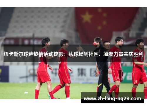 纽卡斯尔球迷热情活动掠影:从球场到社区,凝聚力量共庆胜利 纽卡斯尔球迷热情活动掠影:从球场到社区,凝聚力量共庆胜利