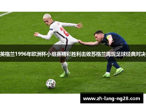 英格兰1996年欧洲杯小组赛精彩胜利击败苏格兰再现足球经典对决 英格兰1996年欧洲杯小组赛精彩胜利击败苏格兰再现足球经典对决