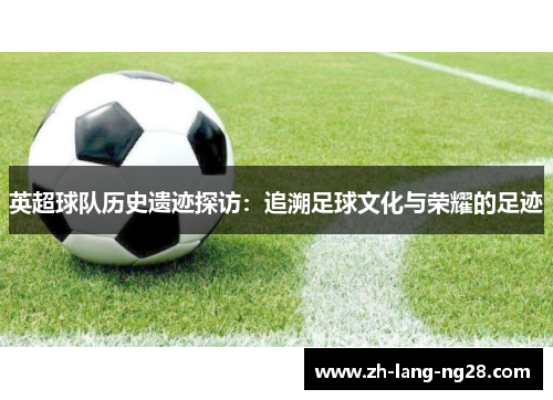 英超球队历史遗迹探访：追溯足球文化与荣耀的足迹
