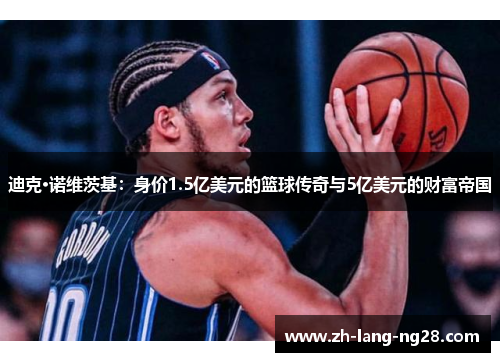 迪克·诺维茨基：身价1.5亿美元的篮球传奇与5亿美元的财富帝国