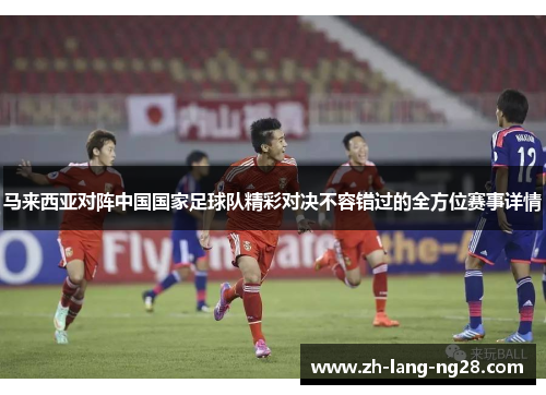 马来西亚对阵中国国家足球队精彩对决不容错过的全方位赛事详情 马来西亚对阵中国国家足球队精彩对决不容错过的全方位赛事详情