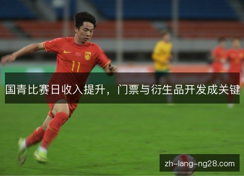 国青比赛日收入提升，门票与衍生品开发成关键