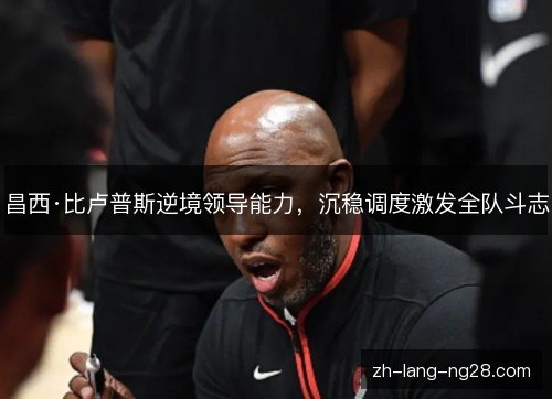 昌西·比卢普斯逆境领导能力，沉稳调度激发全队斗志