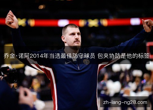 乔金·诺阿2014年当选最佳防守球员 包夹协防是他的标签